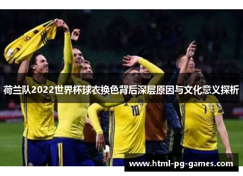 荷兰队2022世界杯球衣换色背后深层原因与文化意义探析 荷兰队2022世界杯球衣换色背后深层原因与文化意义探析