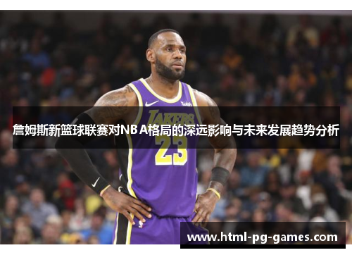 詹姆斯新篮球联赛对NBA格局的深远影响与未来发展趋势分析 詹姆斯新篮球联赛对NBA格局的深远影响与未来发展趋势分析