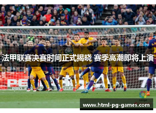 法甲联赛决赛时间正式揭晓 赛季高潮即将上演