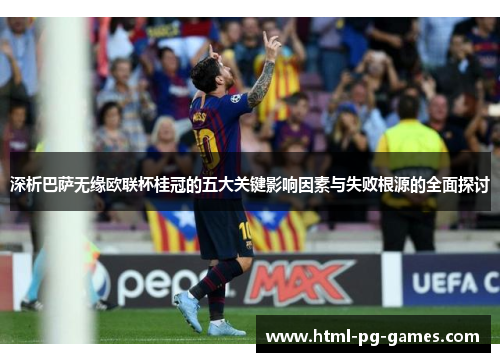 深析巴萨无缘欧联杯桂冠的五大关键影响因素与失败根源的全面探讨