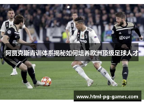 阿贾克斯青训体系揭秘如何培养欧洲顶级足球人才 阿贾克斯青训体系揭秘如何培养欧洲顶级足球人才