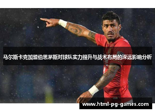 马尔斯卡克加盟伯恩茅斯对球队实力提升与战术布局的深远影响分析 马尔斯卡克加盟伯恩茅斯对球队实力提升与战术布局的深远影响分析