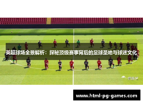 英超球场全景解析：探秘顶级赛事背后的足球圣地与球迷文化