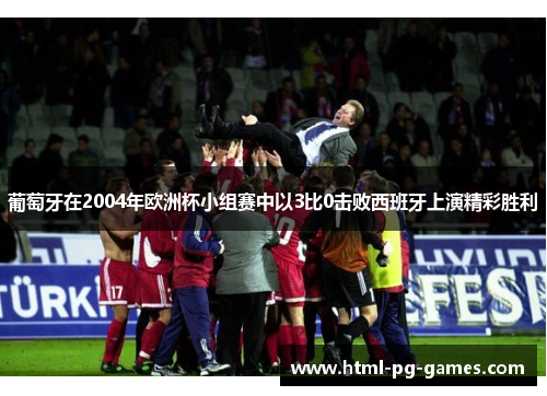葡萄牙在2004年欧洲杯小组赛中以3比0击败西班牙上演精彩胜利 葡萄牙在2004年欧洲杯小组赛中以3比0击败西班牙上演精彩胜利