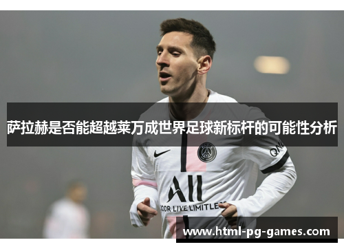 萨拉赫是否能超越莱万成世界足球新标杆的可能性分析 萨拉赫是否能超越莱万成世界足球新标杆的可能性分析