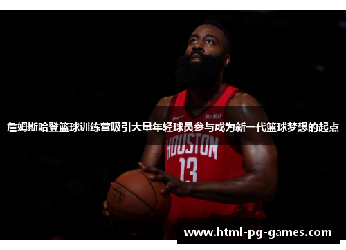 詹姆斯哈登篮球训练营吸引大量年轻球员参与成为新一代篮球梦想的起点 詹姆斯哈登篮球训练营吸引大量年轻球员参与成为新一代篮球梦想的起点