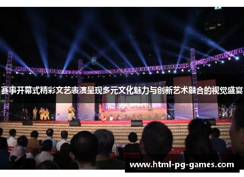 赛事开幕式精彩文艺表演呈现多元文化魅力与创新艺术融合的视觉盛宴