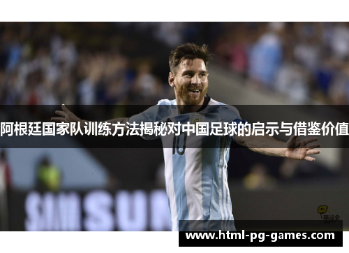 阿根廷国家队训练方法揭秘对中国足球的启示与借鉴价值