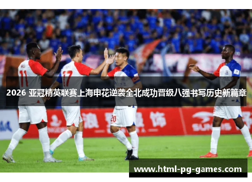 2026 亚冠精英联赛上海申花逆袭全北成功晋级八强书写历史新篇章